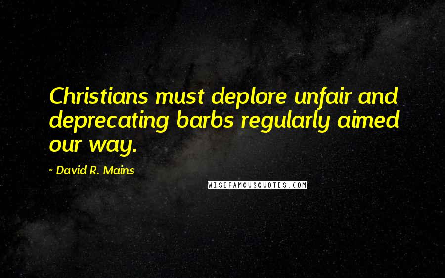 David R. Mains Quotes: Christians must deplore unfair and deprecating barbs regularly aimed our way.