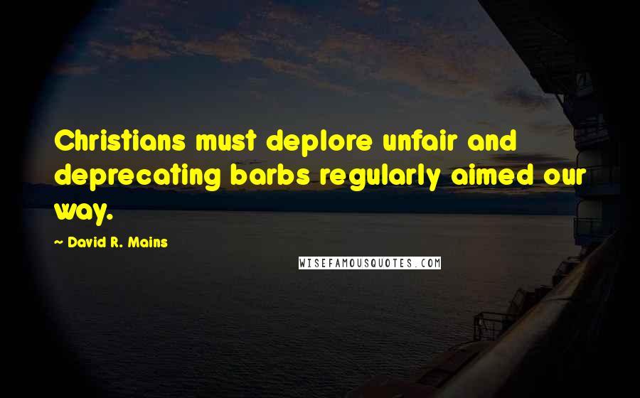 David R. Mains Quotes: Christians must deplore unfair and deprecating barbs regularly aimed our way.