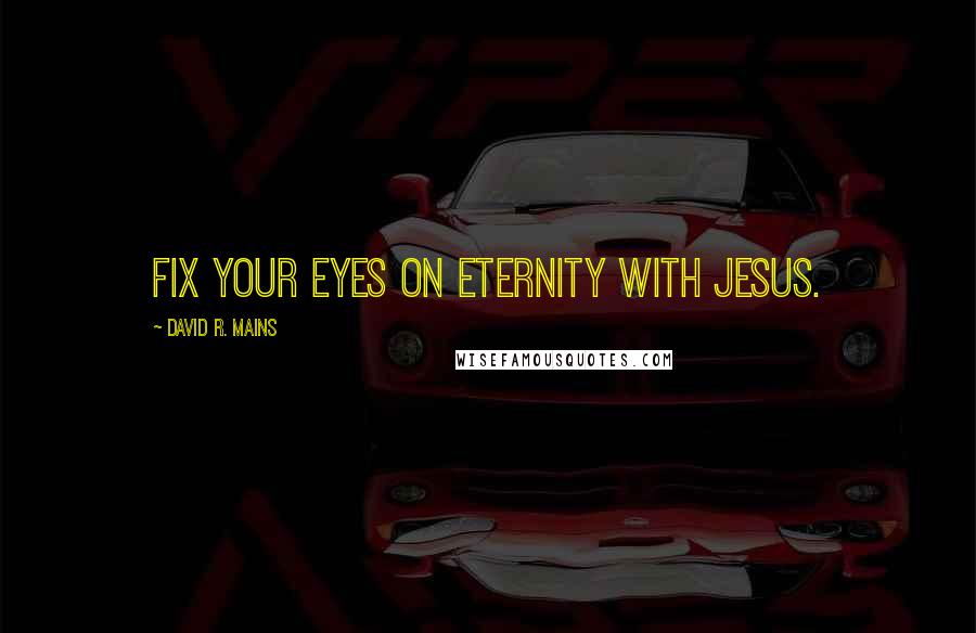 David R. Mains Quotes: Fix your eyes on eternity with Jesus.