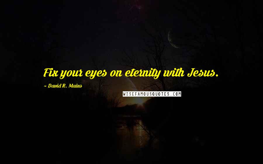 David R. Mains Quotes: Fix your eyes on eternity with Jesus.