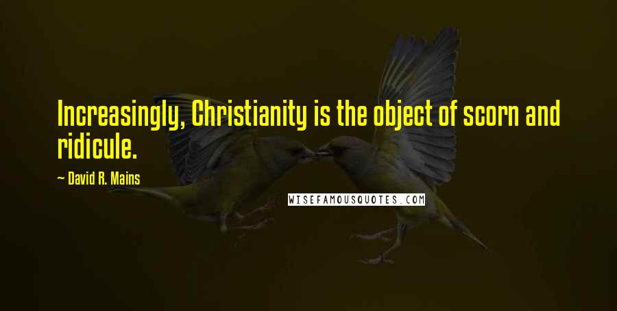 David R. Mains Quotes: Increasingly, Christianity is the object of scorn and ridicule.