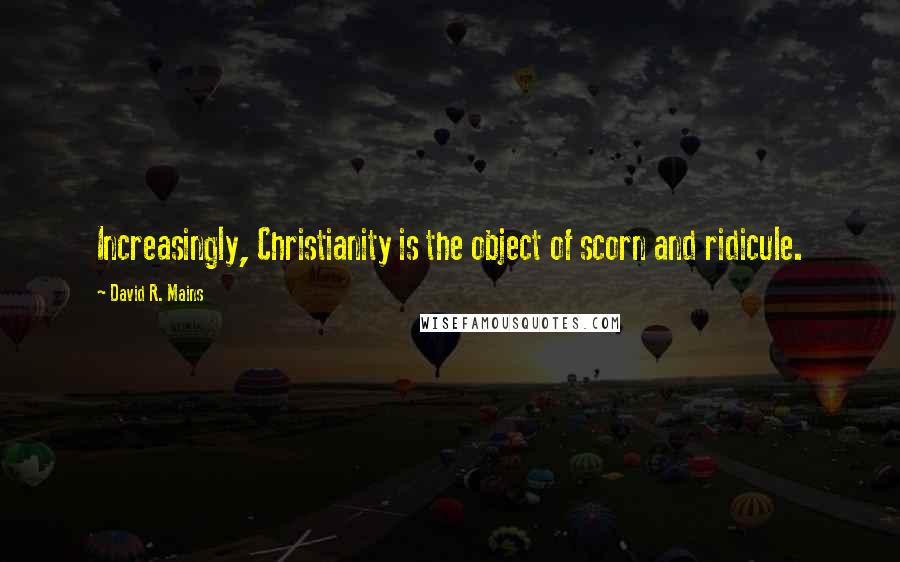 David R. Mains Quotes: Increasingly, Christianity is the object of scorn and ridicule.