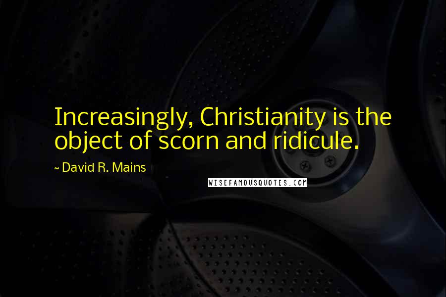 David R. Mains Quotes: Increasingly, Christianity is the object of scorn and ridicule.