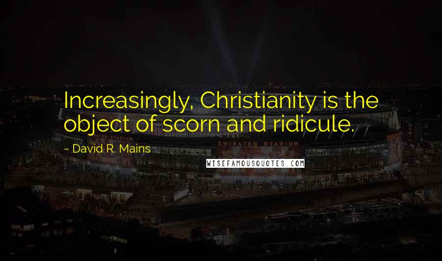 David R. Mains Quotes: Increasingly, Christianity is the object of scorn and ridicule.