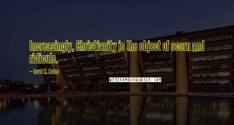 David R. Mains Quotes: Increasingly, Christianity is the object of scorn and ridicule.