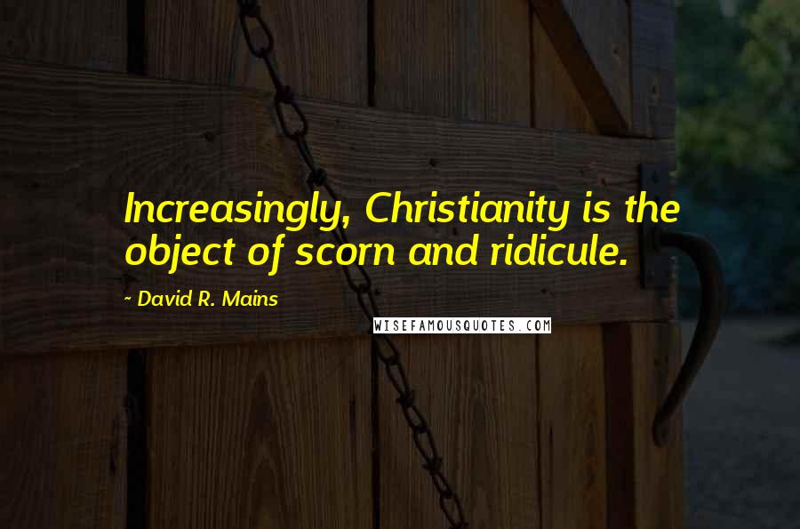 David R. Mains Quotes: Increasingly, Christianity is the object of scorn and ridicule.