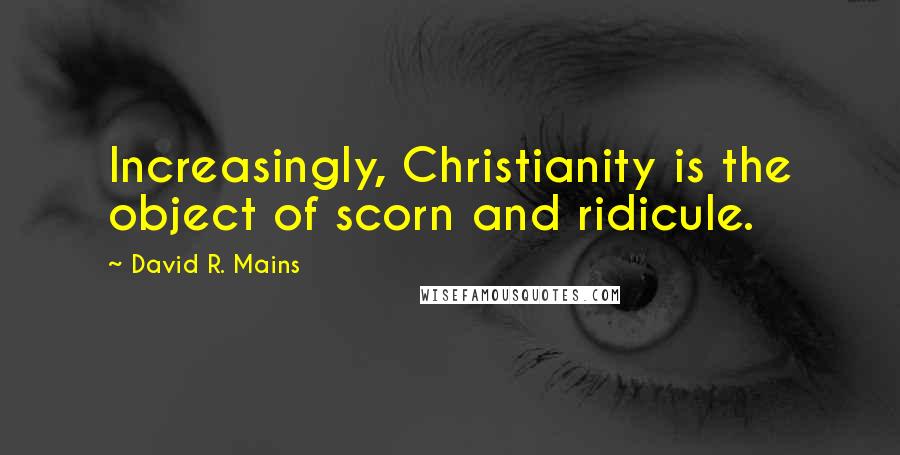 David R. Mains Quotes: Increasingly, Christianity is the object of scorn and ridicule.