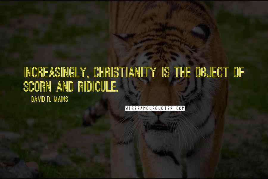 David R. Mains Quotes: Increasingly, Christianity is the object of scorn and ridicule.