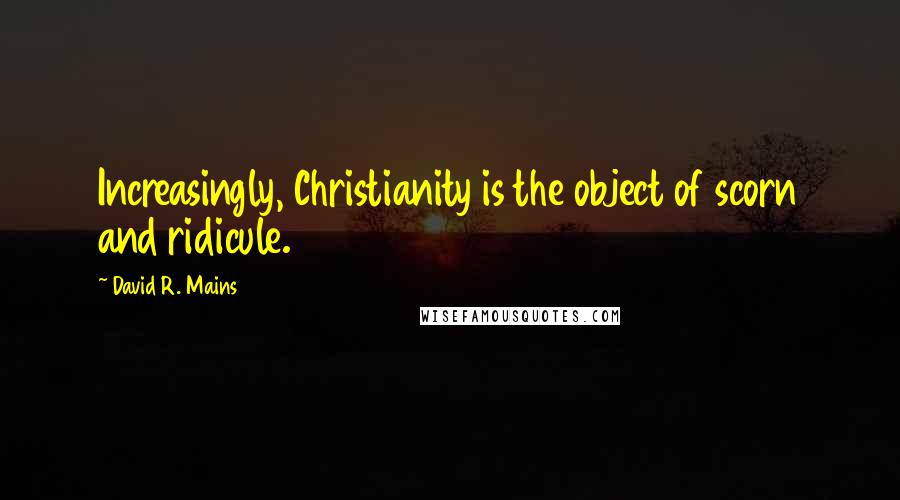 David R. Mains Quotes: Increasingly, Christianity is the object of scorn and ridicule.