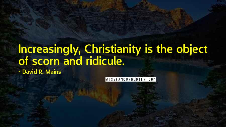 David R. Mains Quotes: Increasingly, Christianity is the object of scorn and ridicule.
