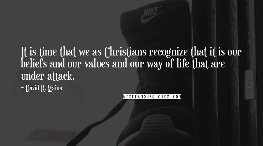 David R. Mains Quotes: It is time that we as Christians recognize that it is our beliefs and our values and our way of life that are under attack.