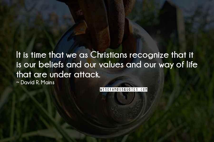 David R. Mains Quotes: It is time that we as Christians recognize that it is our beliefs and our values and our way of life that are under attack.