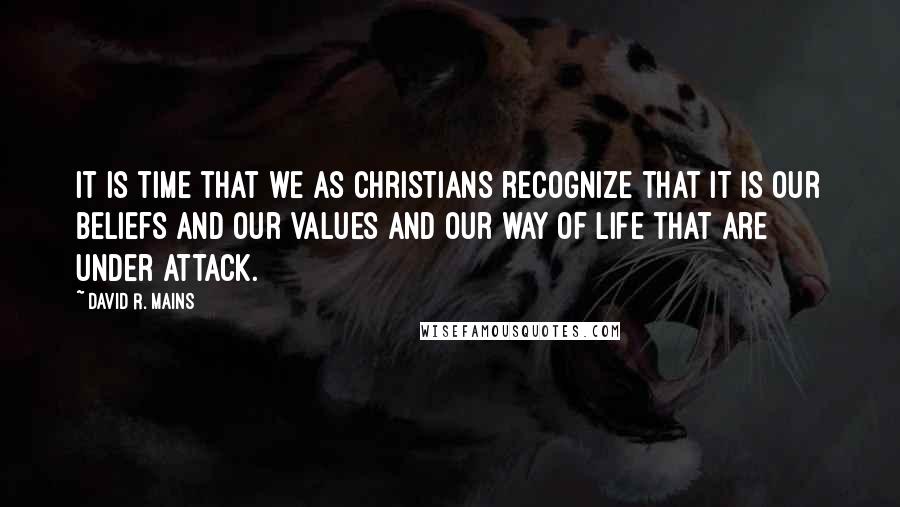 David R. Mains Quotes: It is time that we as Christians recognize that it is our beliefs and our values and our way of life that are under attack.