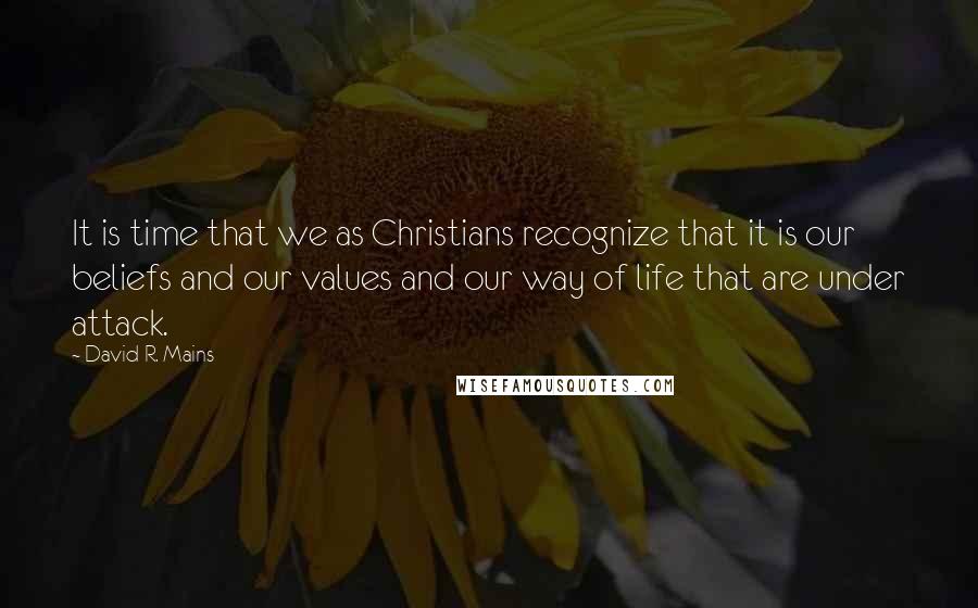 David R. Mains Quotes: It is time that we as Christians recognize that it is our beliefs and our values and our way of life that are under attack.