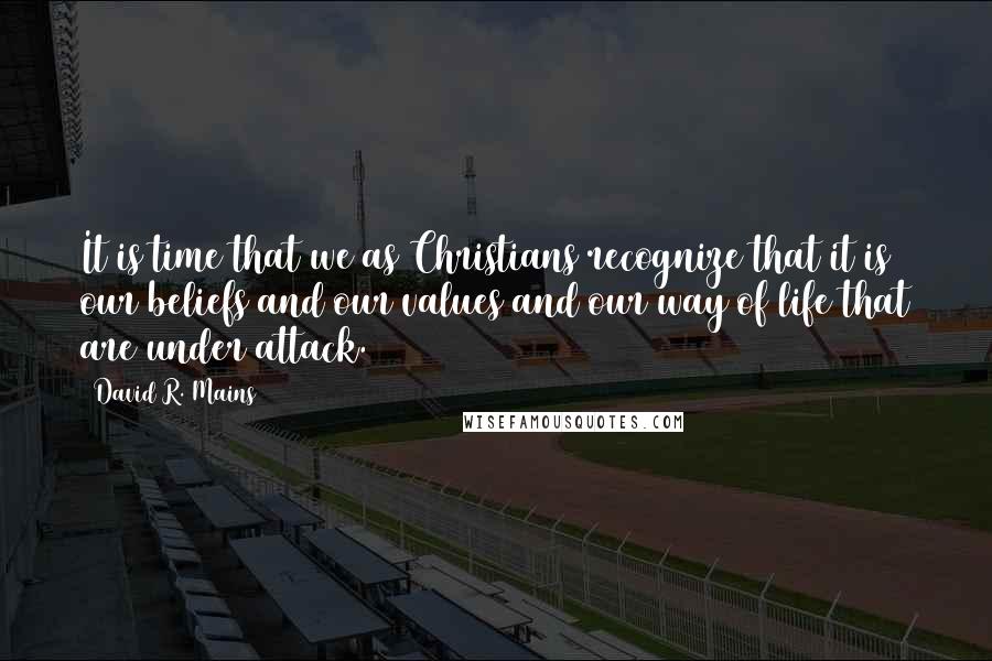 David R. Mains Quotes: It is time that we as Christians recognize that it is our beliefs and our values and our way of life that are under attack.