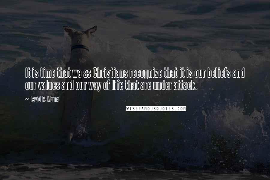 David R. Mains Quotes: It is time that we as Christians recognize that it is our beliefs and our values and our way of life that are under attack.