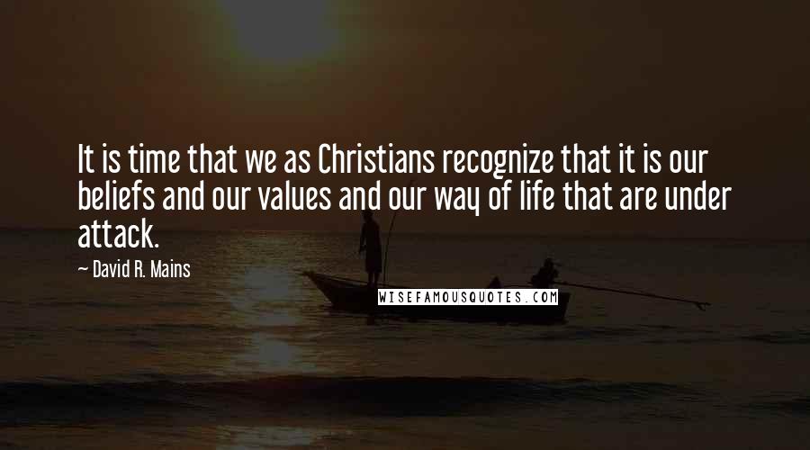 David R. Mains Quotes: It is time that we as Christians recognize that it is our beliefs and our values and our way of life that are under attack.