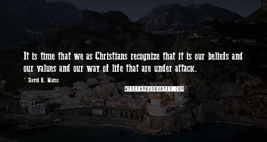 David R. Mains Quotes: It is time that we as Christians recognize that it is our beliefs and our values and our way of life that are under attack.