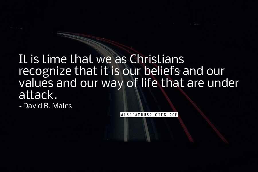 David R. Mains Quotes: It is time that we as Christians recognize that it is our beliefs and our values and our way of life that are under attack.