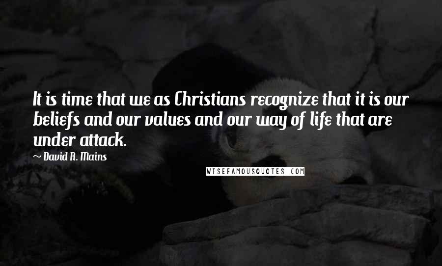David R. Mains Quotes: It is time that we as Christians recognize that it is our beliefs and our values and our way of life that are under attack.
