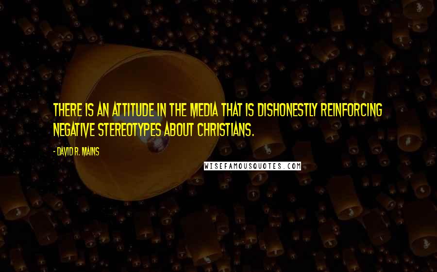 David R. Mains Quotes: There is an attitude in the media that is dishonestly reinforcing negative stereotypes about Christians.