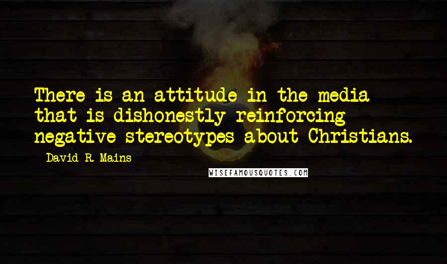 David R. Mains Quotes: There is an attitude in the media that is dishonestly reinforcing negative stereotypes about Christians.