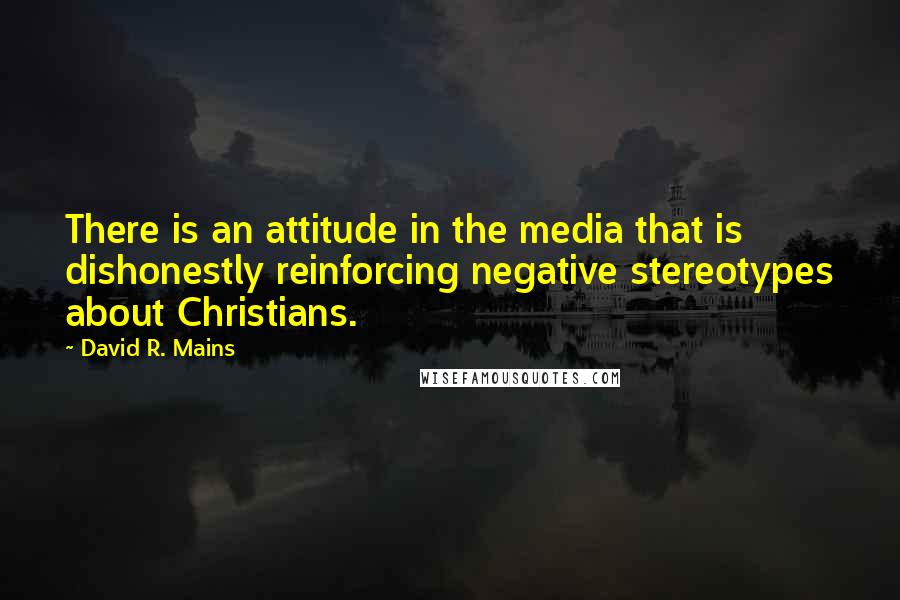 David R. Mains Quotes: There is an attitude in the media that is dishonestly reinforcing negative stereotypes about Christians.