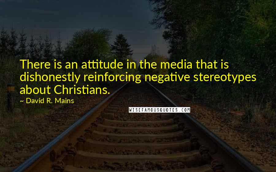 David R. Mains Quotes: There is an attitude in the media that is dishonestly reinforcing negative stereotypes about Christians.