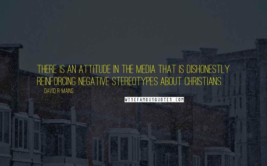 David R. Mains Quotes: There is an attitude in the media that is dishonestly reinforcing negative stereotypes about Christians.