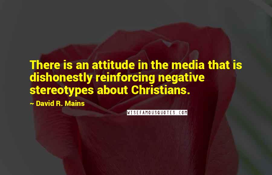 David R. Mains Quotes: There is an attitude in the media that is dishonestly reinforcing negative stereotypes about Christians.