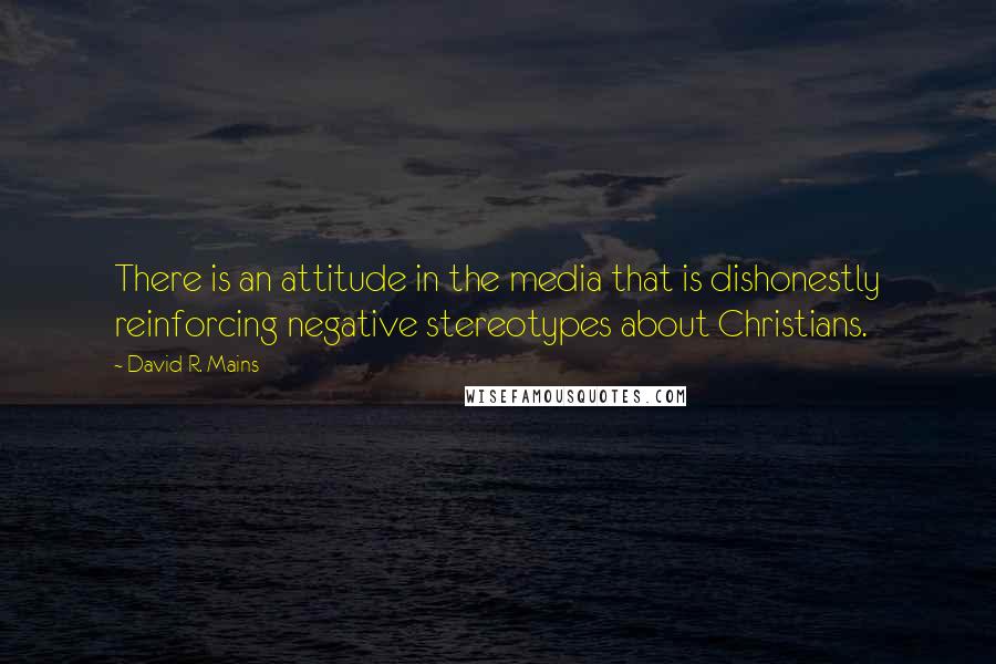 David R. Mains Quotes: There is an attitude in the media that is dishonestly reinforcing negative stereotypes about Christians.