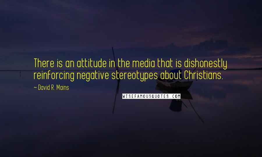 David R. Mains Quotes: There is an attitude in the media that is dishonestly reinforcing negative stereotypes about Christians.