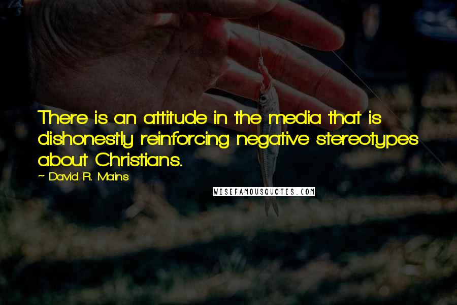 David R. Mains Quotes: There is an attitude in the media that is dishonestly reinforcing negative stereotypes about Christians.