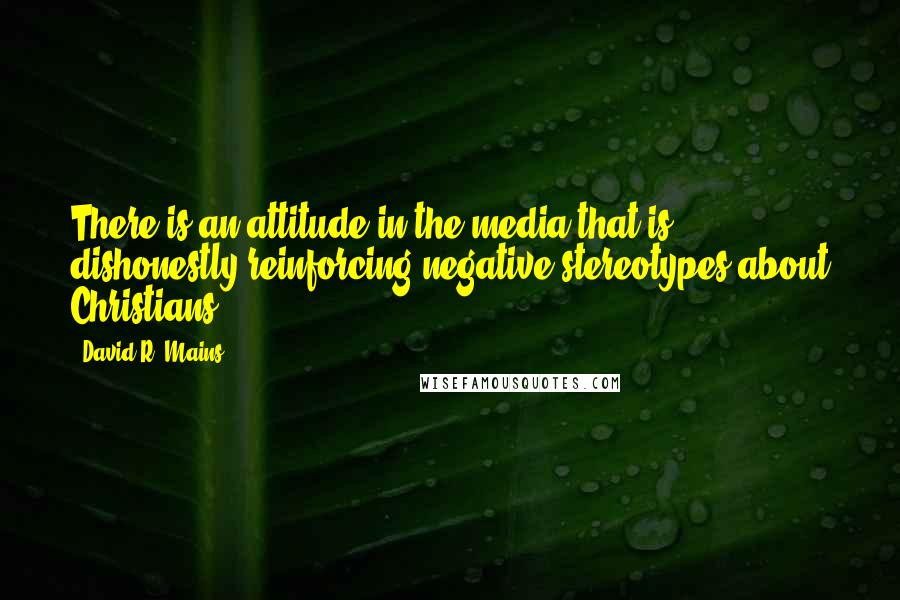 David R. Mains Quotes: There is an attitude in the media that is dishonestly reinforcing negative stereotypes about Christians.