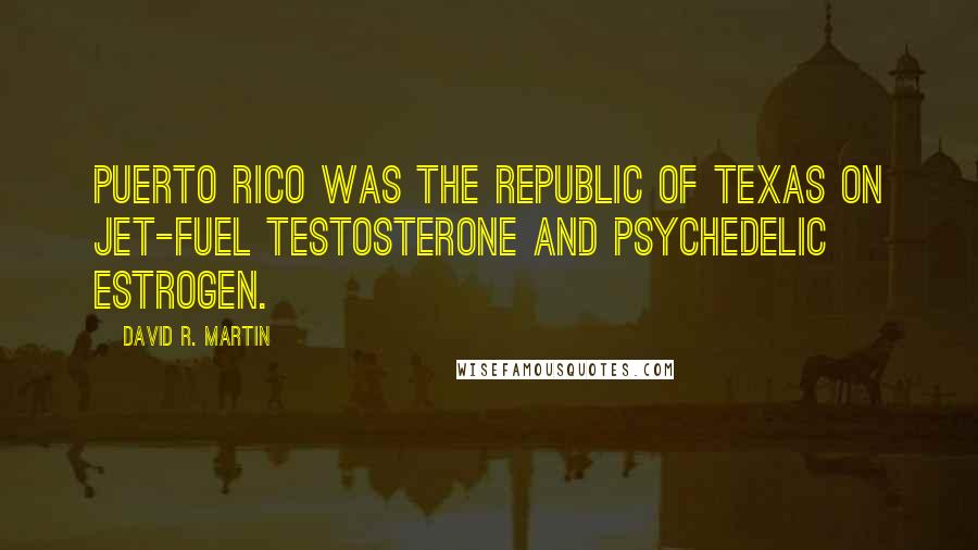 David R. Martin Quotes: Puerto Rico was the Republic of Texas on jet-fuel testosterone and psychedelic estrogen.