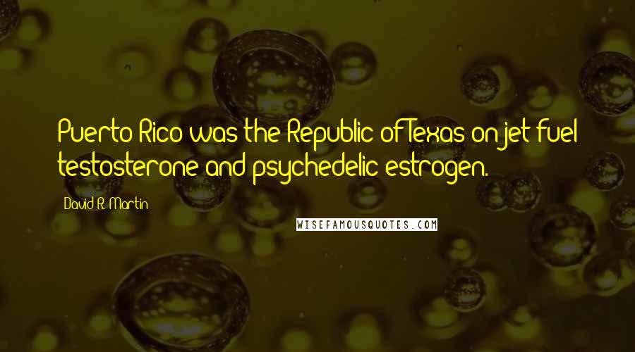 David R. Martin Quotes: Puerto Rico was the Republic of Texas on jet-fuel testosterone and psychedelic estrogen.