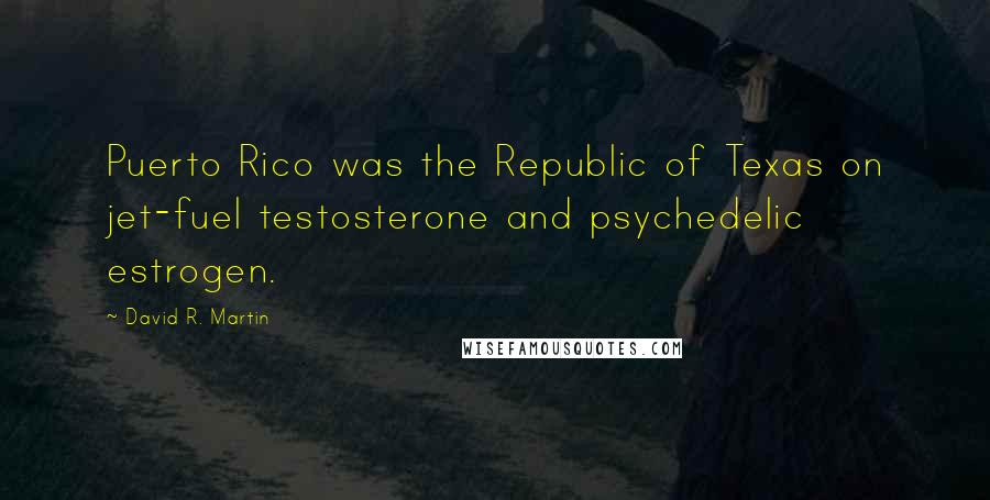 David R. Martin Quotes: Puerto Rico was the Republic of Texas on jet-fuel testosterone and psychedelic estrogen.