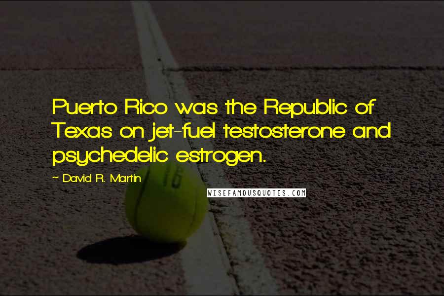 David R. Martin Quotes: Puerto Rico was the Republic of Texas on jet-fuel testosterone and psychedelic estrogen.