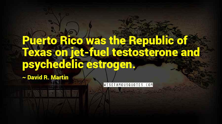 David R. Martin Quotes: Puerto Rico was the Republic of Texas on jet-fuel testosterone and psychedelic estrogen.