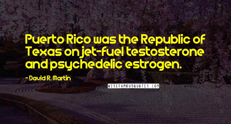 David R. Martin Quotes: Puerto Rico was the Republic of Texas on jet-fuel testosterone and psychedelic estrogen.