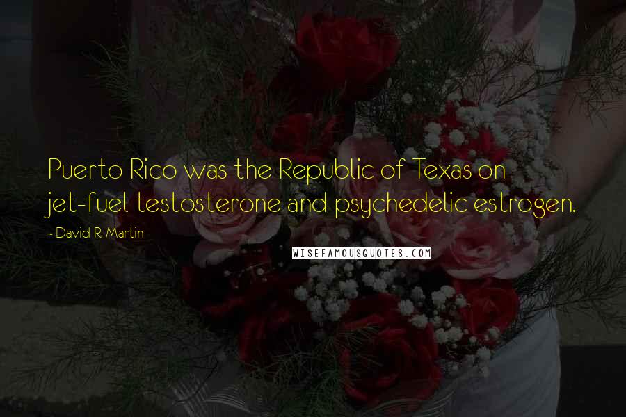 David R. Martin Quotes: Puerto Rico was the Republic of Texas on jet-fuel testosterone and psychedelic estrogen.