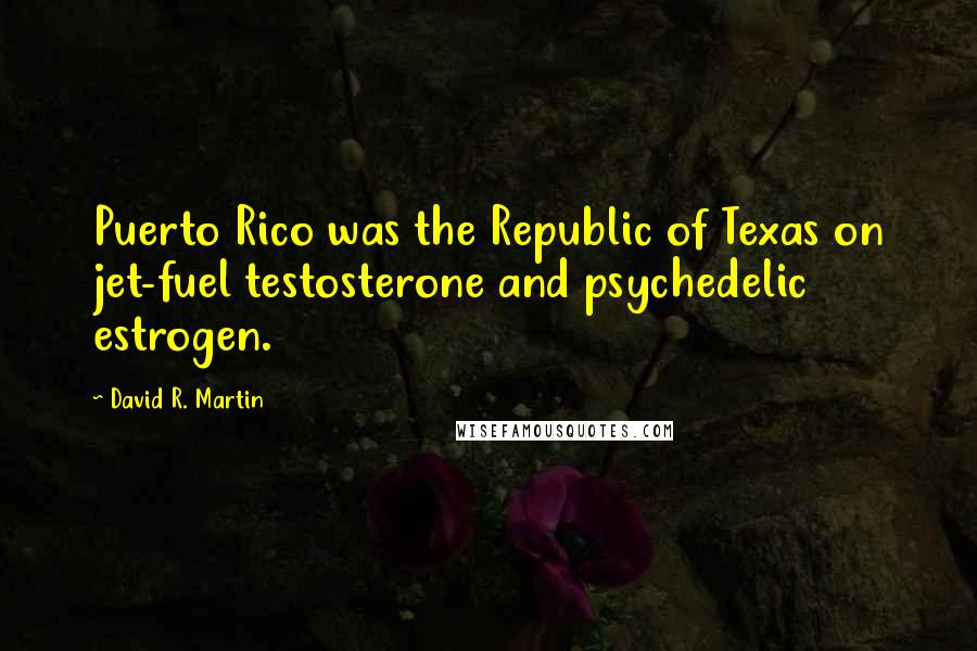 David R. Martin Quotes: Puerto Rico was the Republic of Texas on jet-fuel testosterone and psychedelic estrogen.