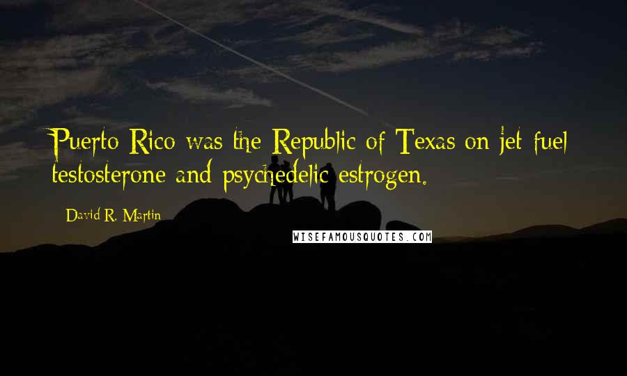 David R. Martin Quotes: Puerto Rico was the Republic of Texas on jet-fuel testosterone and psychedelic estrogen.