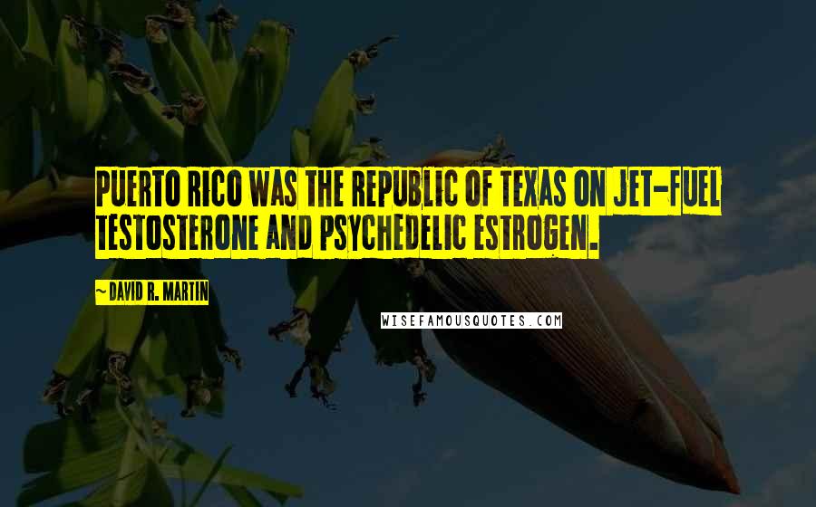 David R. Martin Quotes: Puerto Rico was the Republic of Texas on jet-fuel testosterone and psychedelic estrogen.