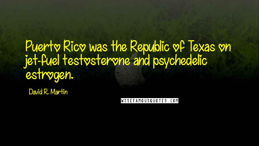 David R. Martin Quotes: Puerto Rico was the Republic of Texas on jet-fuel testosterone and psychedelic estrogen.