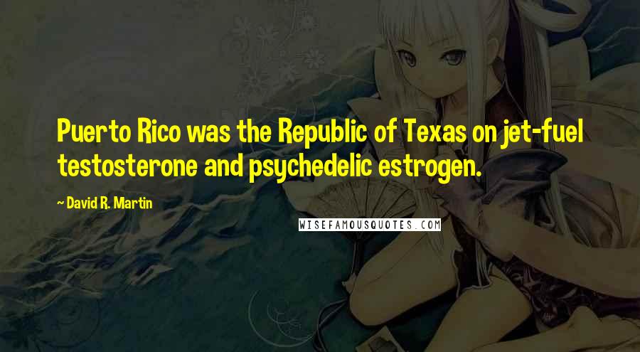 David R. Martin Quotes: Puerto Rico was the Republic of Texas on jet-fuel testosterone and psychedelic estrogen.