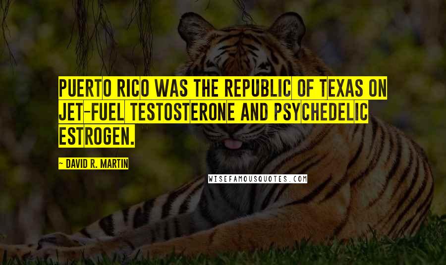 David R. Martin Quotes: Puerto Rico was the Republic of Texas on jet-fuel testosterone and psychedelic estrogen.