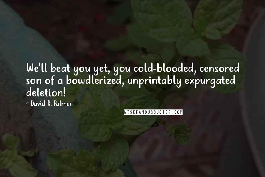 David R. Palmer Quotes: We'll beat you yet, you cold-blooded, censored son of a bowdlerized, unprintably expurgated deletion!