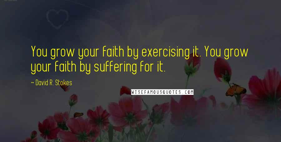 David R. Stokes Quotes: You grow your faith by exercising it. You grow your faith by suffering for it.