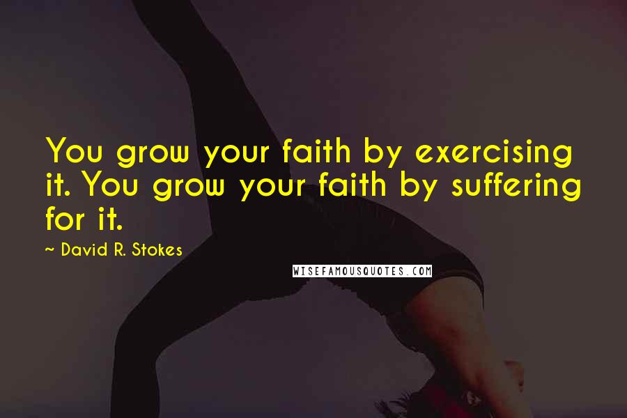 David R. Stokes Quotes: You grow your faith by exercising it. You grow your faith by suffering for it.